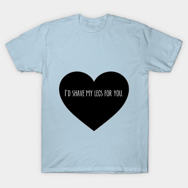 I'd Shave My Legs For You T-Shirt by weirdteenspirit